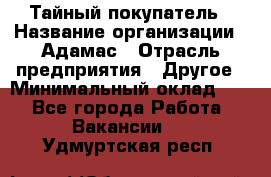 Тайный покупатель › Название организации ­ Адамас › Отрасль предприятия ­ Другое › Минимальный оклад ­ 1 - Все города Работа » Вакансии   . Удмуртская респ.